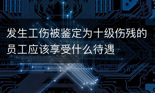 发生工伤被鉴定为十级伤残的员工应该享受什么待遇