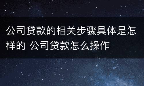 公司贷款的相关步骤具体是怎样的 公司贷款怎么操作