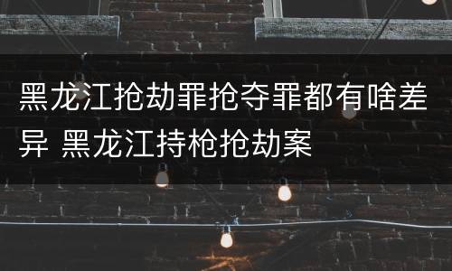 黑龙江抢劫罪抢夺罪都有啥差异 黑龙江持枪抢劫案