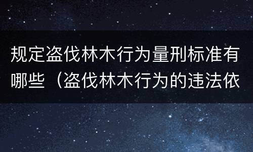 规定盗伐林木行为量刑标准有哪些（盗伐林木行为的违法依据）