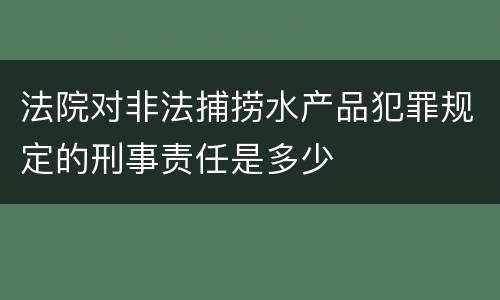 法院对非法捕捞水产品犯罪规定的刑事责任是多少