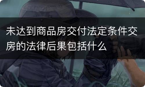 未达到商品房交付法定条件交房的法律后果包括什么