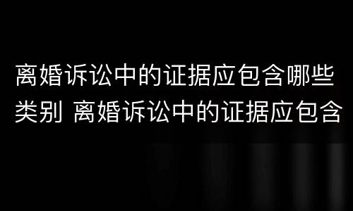 离婚诉讼中的证据应包含哪些类别 离婚诉讼中的证据应包含哪些类别案件