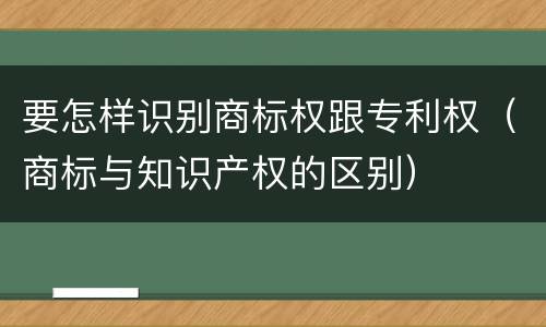 要怎样识别商标权跟专利权（商标与知识产权的区别）