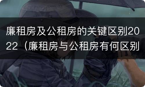 廉租房及公租房的关键区别2022（廉租房与公租房有何区别）