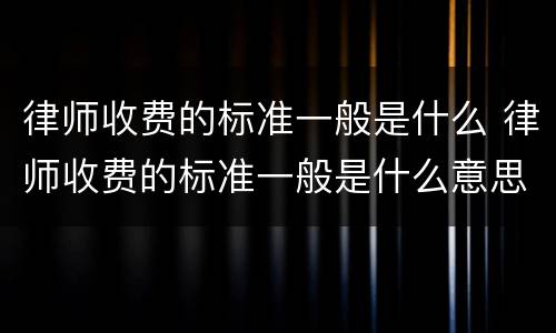 律师收费的标准一般是什么 律师收费的标准一般是什么意思