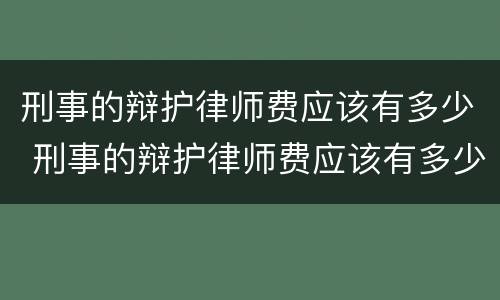 刑事的辩护律师费应该有多少 刑事的辩护律师费应该有多少呢