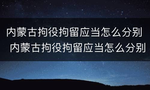 内蒙古拘役拘留应当怎么分别 内蒙古拘役拘留应当怎么分别判刑