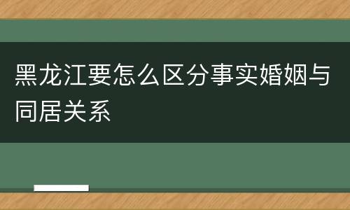 黑龙江要怎么区分事实婚姻与同居关系