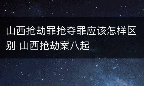 山西抢劫罪抢夺罪应该怎样区别 山西抢劫案八起