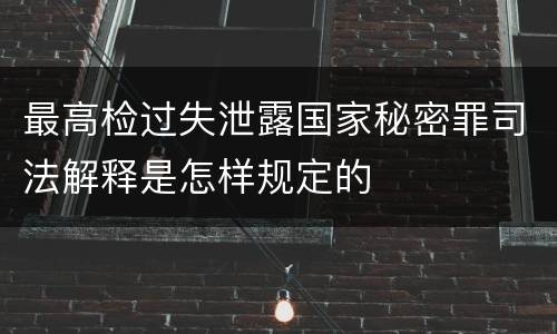 最高检过失泄露国家秘密罪司法解释是怎样规定的