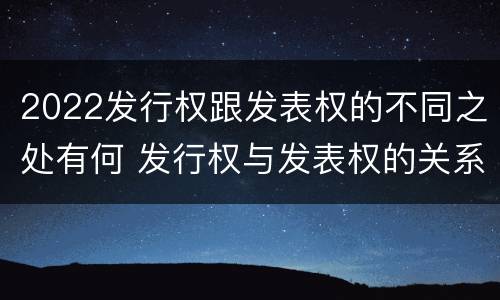 2022发行权跟发表权的不同之处有何 发行权与发表权的关系