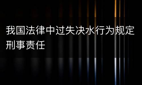 我国法律中过失决水行为规定刑事责任