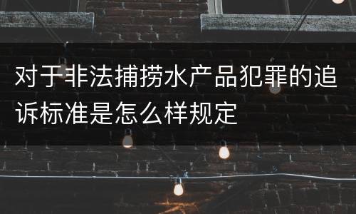 对于非法捕捞水产品犯罪的追诉标准是怎么样规定