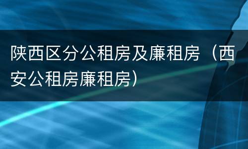 陕西区分公租房及廉租房（西安公租房廉租房）