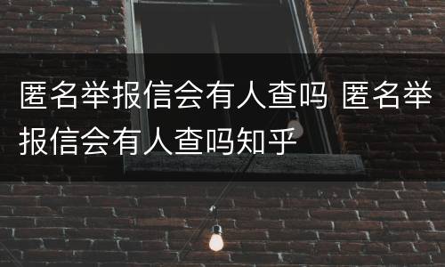 匿名举报信会有人查吗 匿名举报信会有人查吗知乎