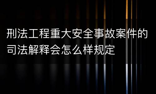 刑法工程重大安全事故案件的司法解释会怎么样规定