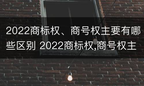 2022商标权、商号权主要有哪些区别 2022商标权,商号权主要有哪些区别呢