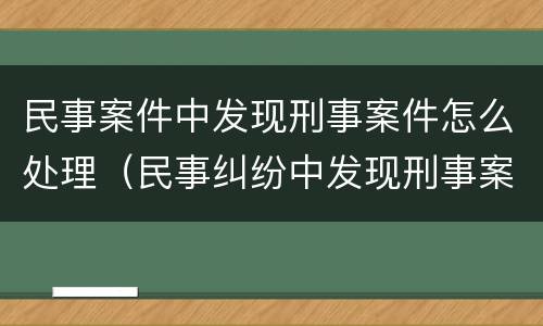 民事案件中发现刑事案件怎么处理（民事纠纷中发现刑事案件）