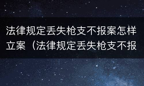 法律规定丢失枪支不报案怎样立案（法律规定丢失枪支不报案怎样立案处理）