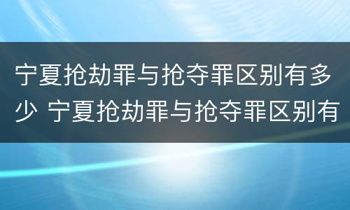 宁夏抢劫罪与抢夺罪区别有多少 宁夏抢劫罪与抢夺罪区别有多少种