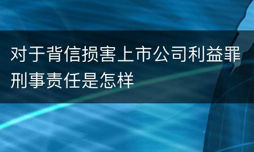 对于背信损害上市公司利益罪刑事责任是怎样