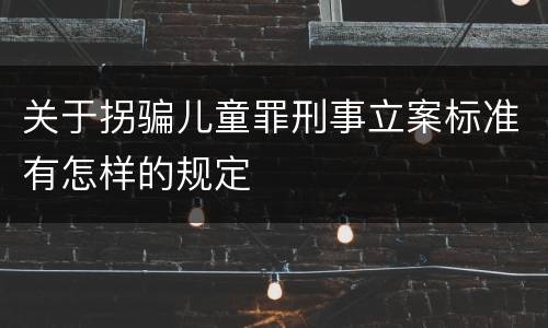 关于拐骗儿童罪刑事立案标准有怎样的规定