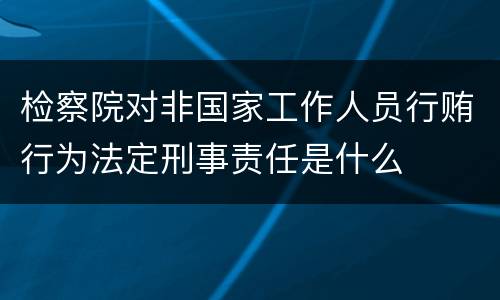 检察院对非国家工作人员行贿行为法定刑事责任是什么