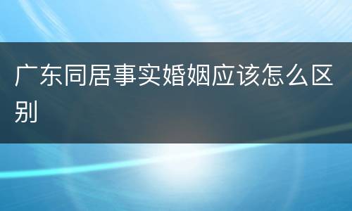 广东同居事实婚姻应该怎么区别