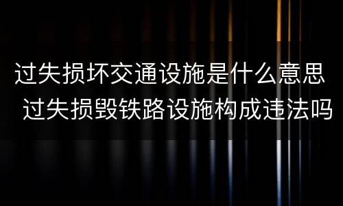 过失损坏交通设施是什么意思 过失损毁铁路设施构成违法吗