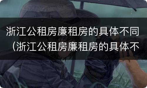 浙江公租房廉租房的具体不同（浙江公租房廉租房的具体不同类型）