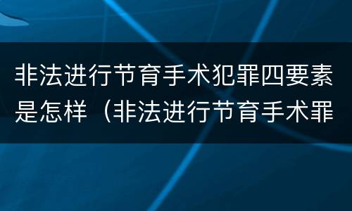 非法进行节育手术犯罪四要素是怎样（非法进行节育手术罪致人死亡）