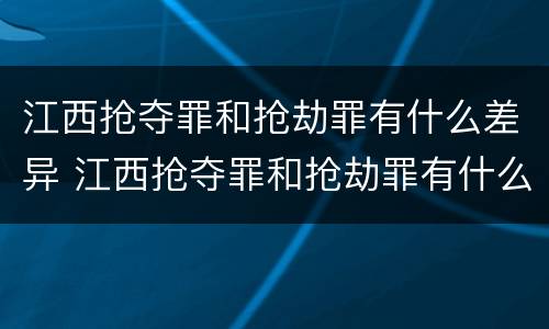 江西抢夺罪和抢劫罪有什么差异 江西抢夺罪和抢劫罪有什么差异吗