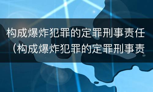 构成爆炸犯罪的定罪刑事责任（构成爆炸犯罪的定罪刑事责任是什么）