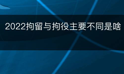 2022拘留与拘役主要不同是啥