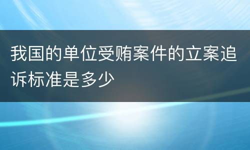 我国的单位受贿案件的立案追诉标准是多少