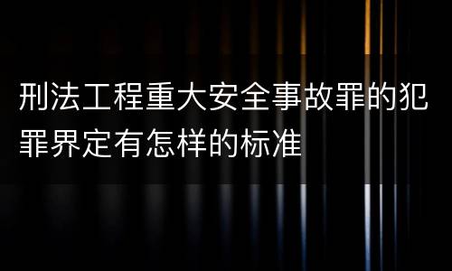 刑法工程重大安全事故罪的犯罪界定有怎样的标准