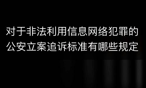 对于非法利用信息网络犯罪的公安立案追诉标准有哪些规定