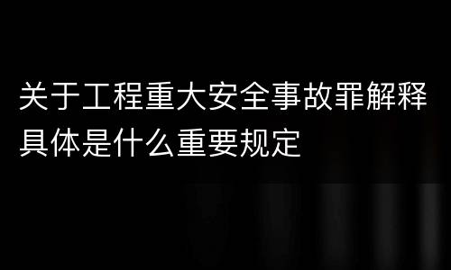 关于工程重大安全事故罪解释具体是什么重要规定