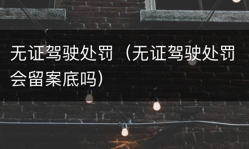 无证驾驶处罚（无证驾驶处罚会留案底吗）