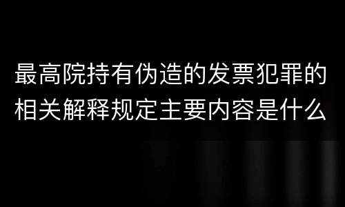 最高院持有伪造的发票犯罪的相关解释规定主要内容是什么