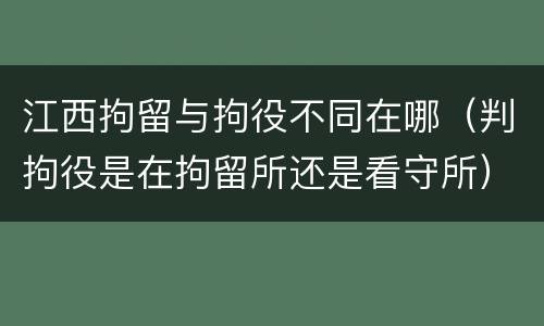 江西拘留与拘役不同在哪（判拘役是在拘留所还是看守所）