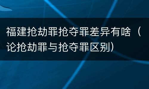 福建抢劫罪抢夺罪差异有啥（论抢劫罪与抢夺罪区别）