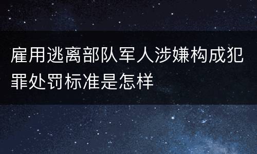 雇用逃离部队军人涉嫌构成犯罪处罚标准是怎样