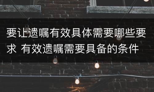 要让遗嘱有效具体需要哪些要求 有效遗嘱需要具备的条件