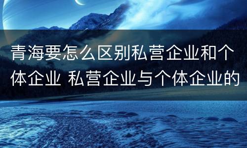 青海要怎么区别私营企业和个体企业 私营企业与个体企业的区别