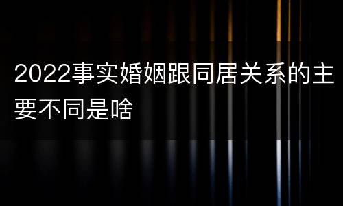 2022事实婚姻跟同居关系的主要不同是啥