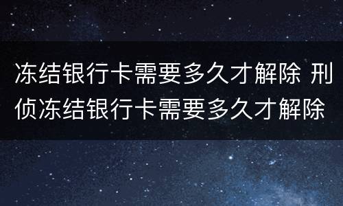 冻结银行卡需要多久才解除 刑侦冻结银行卡需要多久才解除