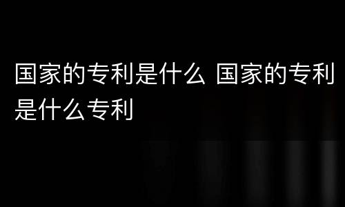 国家的专利是什么 国家的专利是什么专利