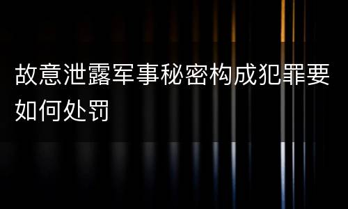 故意泄露军事秘密构成犯罪要如何处罚